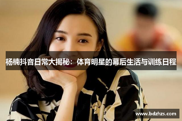杨楠抖音日常大揭秘：体育明星的幕后生活与训练日程