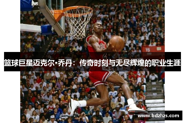 篮球巨星迈克尔·乔丹：传奇时刻与无尽辉煌的职业生涯