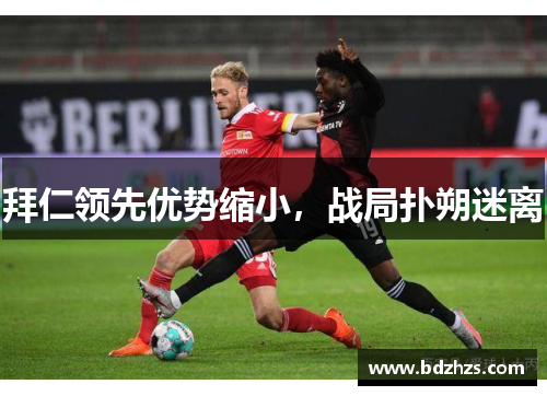 拜仁领先优势缩小，战局扑朔迷离