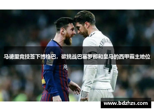 马德里竞技签下博格巴，欲挑战巴塞罗那和皇马的西甲霸主地位