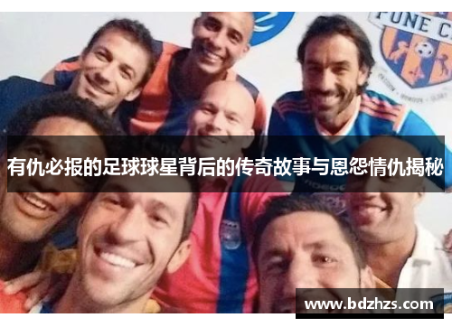 有仇必报的足球球星背后的传奇故事与恩怨情仇揭秘
