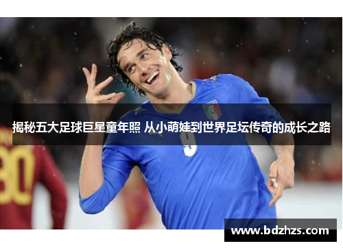 揭秘五大足球巨星童年照 从小萌娃到世界足坛传奇的成长之路