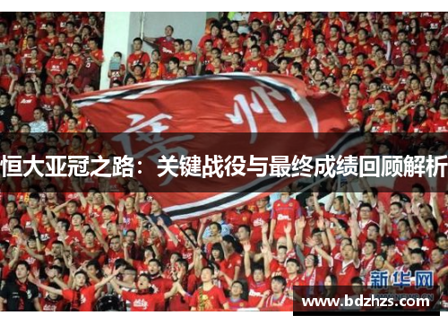 恒大亚冠之路：关键战役与最终成绩回顾解析