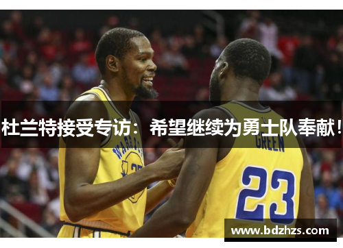 杜兰特接受专访：希望继续为勇士队奉献！