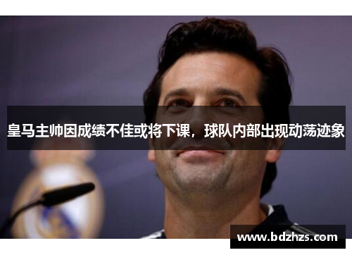 皇马主帅因成绩不佳或将下课，球队内部出现动荡迹象