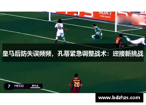 皇马后防失误频频，孔蒂紧急调整战术：迎接新挑战