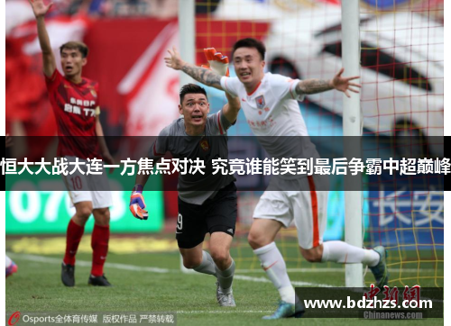 恒大大战大连一方焦点对决 究竟谁能笑到最后争霸中超巅峰